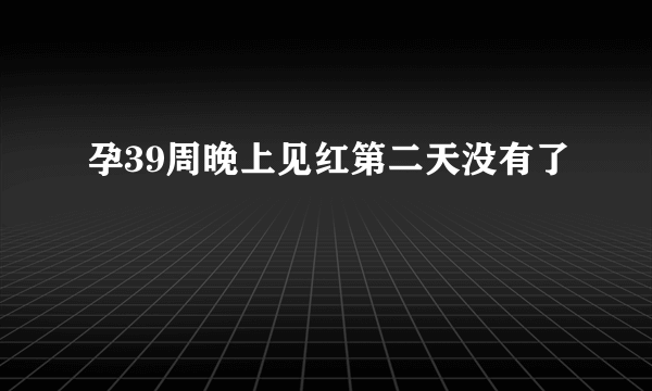 孕39周晚上见红第二天没有了