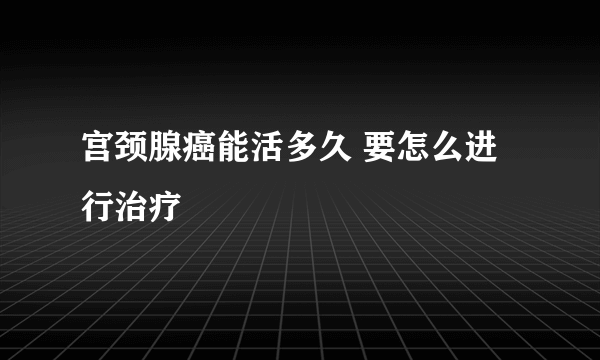 宫颈腺癌能活多久 要怎么进行治疗