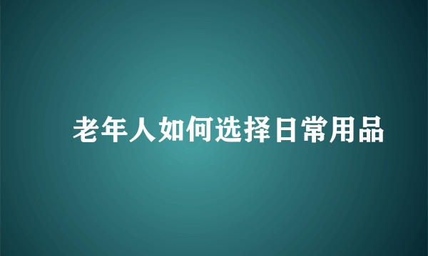 ​老年人如何选择日常用品