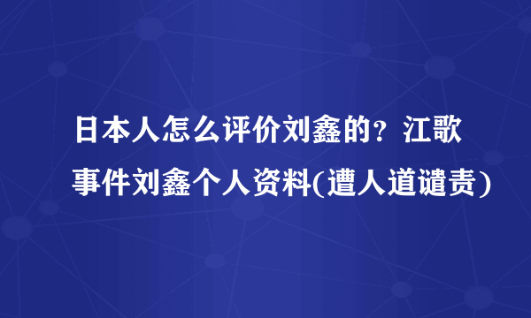 日本人怎么评价刘鑫的？江歌事件刘鑫个人资料(遭人道谴责)