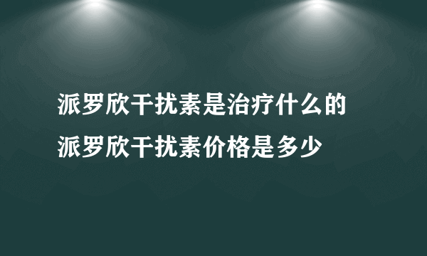 派罗欣干扰素是治疗什么的 派罗欣干扰素价格是多少