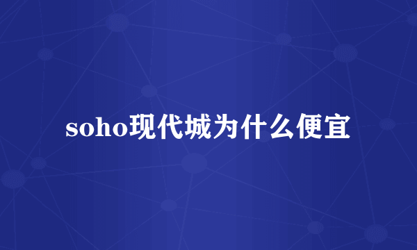 soho现代城为什么便宜