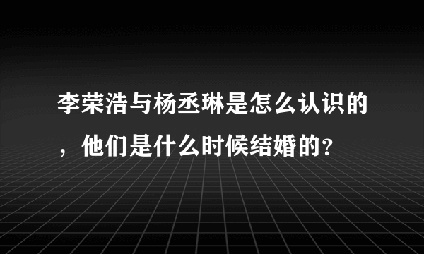 李荣浩与杨丞琳是怎么认识的，他们是什么时候结婚的？