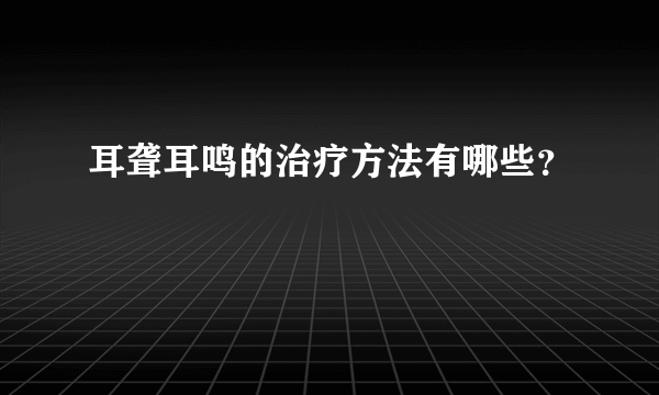 耳聋耳鸣的治疗方法有哪些？