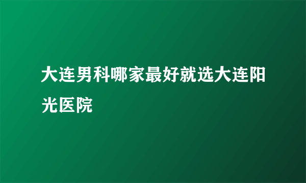 大连男科哪家最好就选大连阳光医院