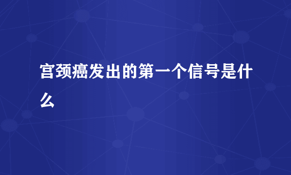 宫颈癌发出的第一个信号是什么