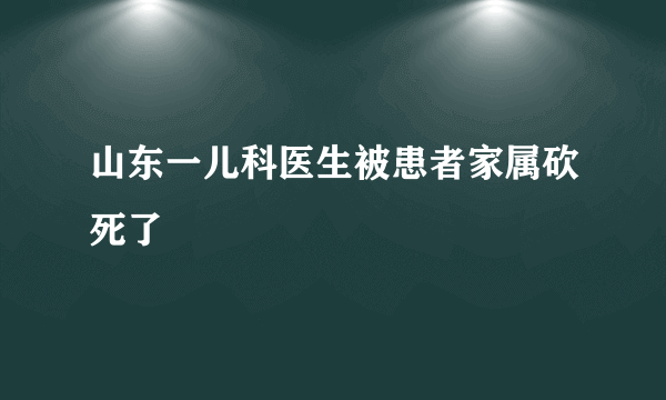 山东一儿科医生被患者家属砍死了