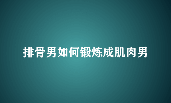 排骨男如何锻炼成肌肉男