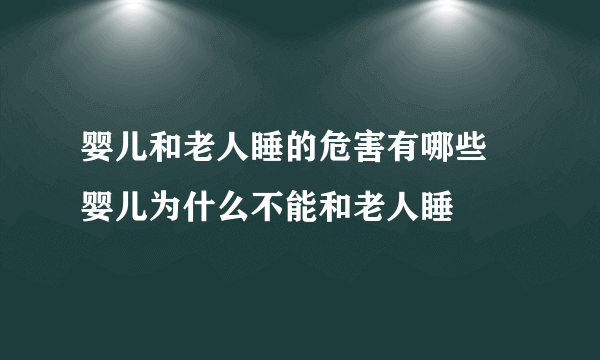 婴儿和老人睡的危害有哪些 婴儿为什么不能和老人睡