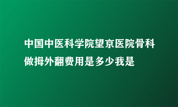 中国中医科学院望京医院骨科做拇外翻费用是多少我是