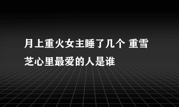 月上重火女主睡了几个 重雪芝心里最爱的人是谁