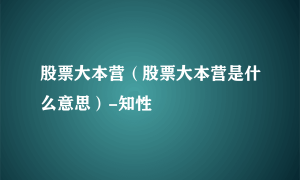 股票大本营（股票大本营是什么意思）-知性