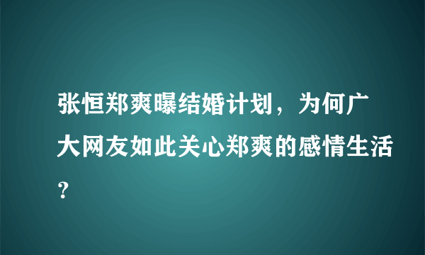 张恒郑爽曝结婚计划，为何广大网友如此关心郑爽的感情生活？