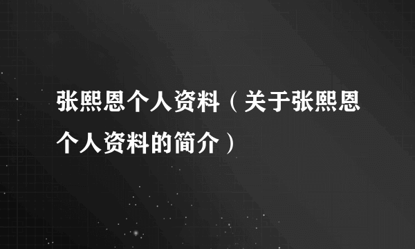 张熙恩个人资料（关于张熙恩个人资料的简介）