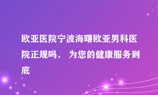 欧亚医院宁波海曙欧亚男科医院正规吗， 为您的健康服务到底