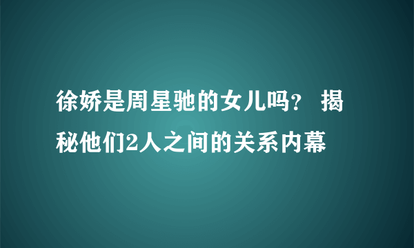 徐娇是周星驰的女儿吗？ 揭秘他们2人之间的关系内幕