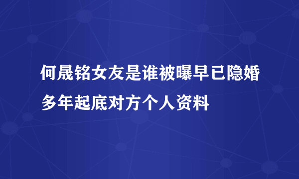 何晟铭女友是谁被曝早已隐婚多年起底对方个人资料