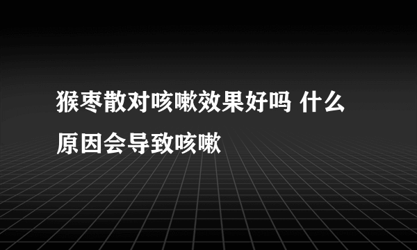 猴枣散对咳嗽效果好吗 什么原因会导致咳嗽