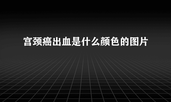 宫颈癌出血是什么颜色的图片