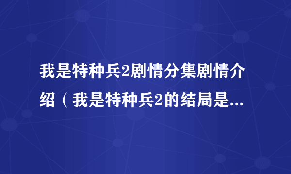 我是特种兵2剧情分集剧情介绍（我是特种兵2的结局是什么？）