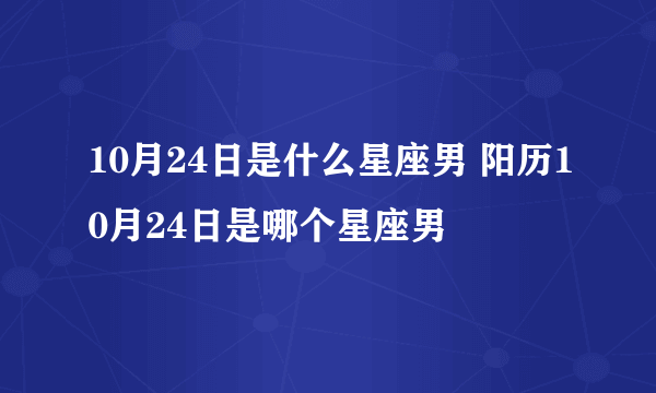 10月24日是什么星座男 阳历10月24日是哪个星座男