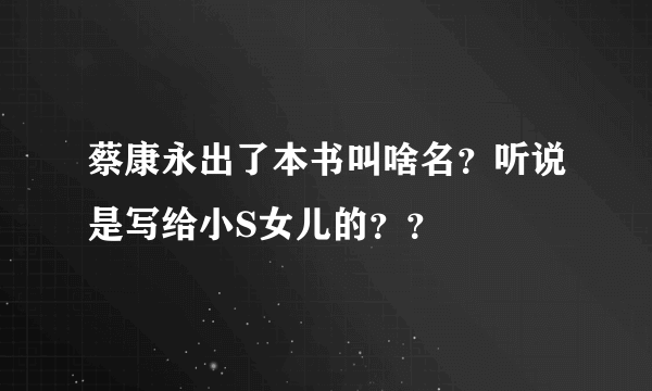 蔡康永出了本书叫啥名？听说是写给小S女儿的？？