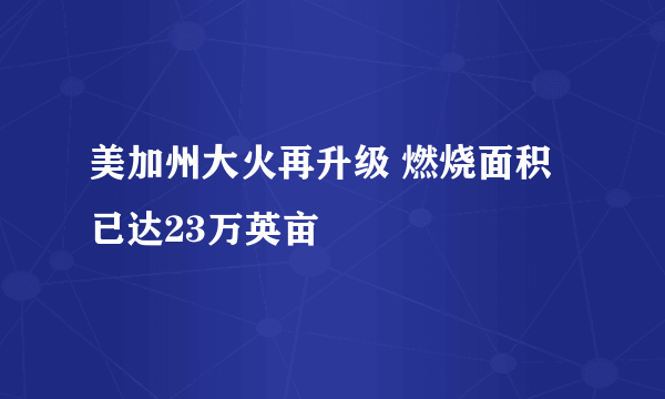 美加州大火再升级 燃烧面积已达23万英亩