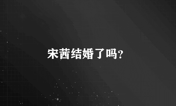 宋茜结婚了吗？