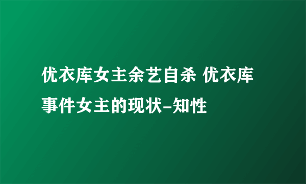 优衣库女主余艺自杀 优衣库事件女主的现状-知性