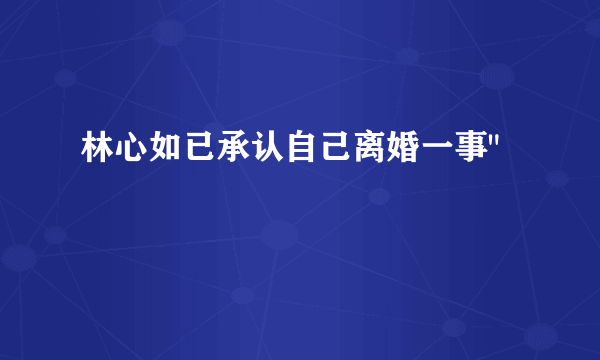 林心如已承认自己离婚一事