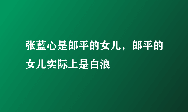 张蓝心是郎平的女儿，郎平的女儿实际上是白浪 