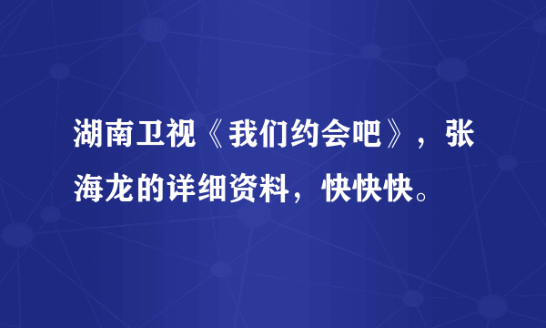 湖南卫视《我们约会吧》，张海龙的详细资料，快快快。