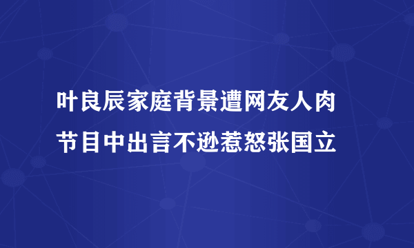 叶良辰家庭背景遭网友人肉 节目中出言不逊惹怒张国立