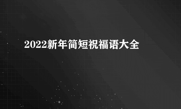 2022新年简短祝福语大全