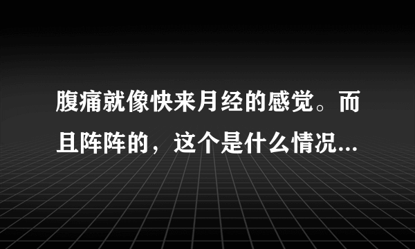 腹痛就像快来月经的感觉。而且阵阵的，这个是什么情况...