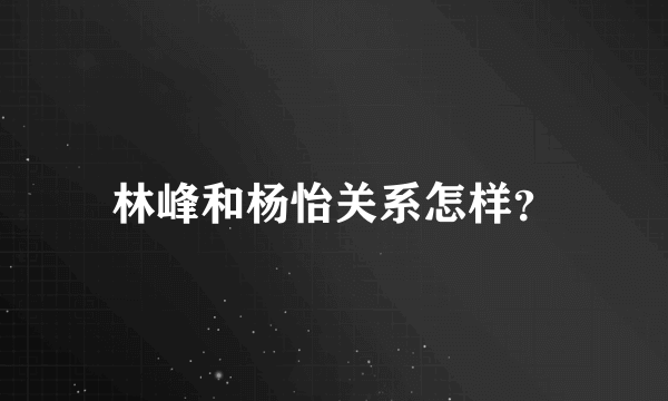 林峰和杨怡关系怎样？