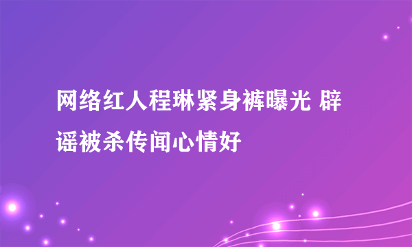 网络红人程琳紧身裤曝光 辟谣被杀传闻心情好