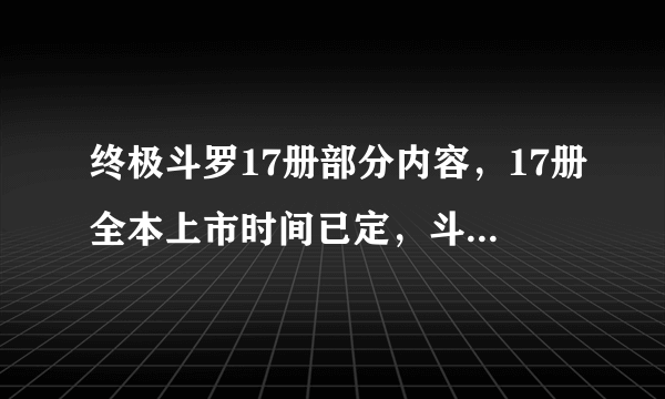 终极斗罗17册部分内容，17册全本上市时间已定，斗罗大陆四