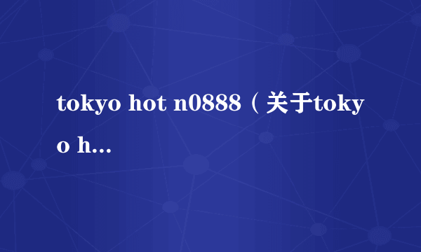 tokyo hot n0888（关于tokyo hot n0888的简介）