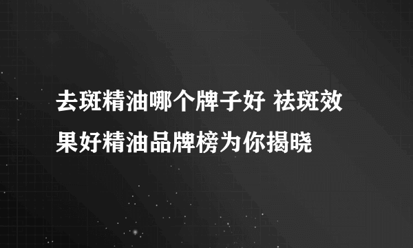 去斑精油哪个牌子好 祛斑效果好精油品牌榜为你揭晓