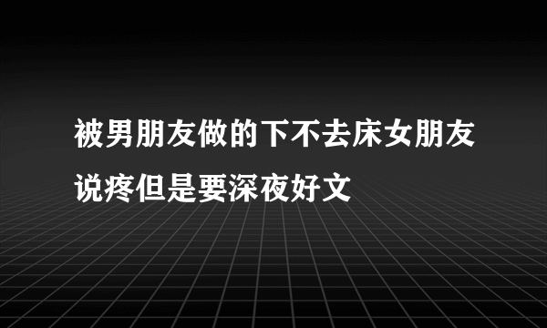 被男朋友做的下不去床女朋友说疼但是要深夜好文