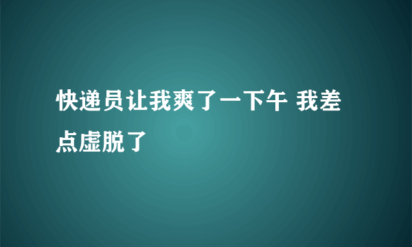 快递员让我爽了一下午 我差点虚脱了