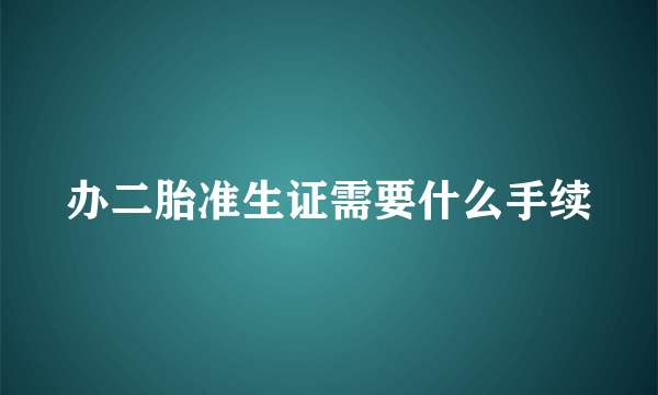 办二胎准生证需要什么手续