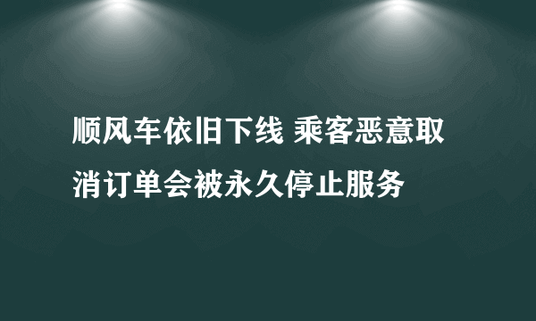 顺风车依旧下线 乘客恶意取消订单会被永久停止服务