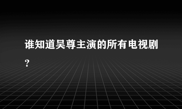 谁知道吴尊主演的所有电视剧？