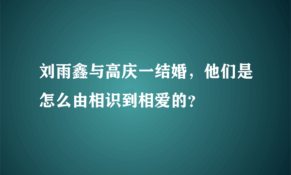 刘雨鑫与高庆一结婚，他们是怎么由相识到相爱的？