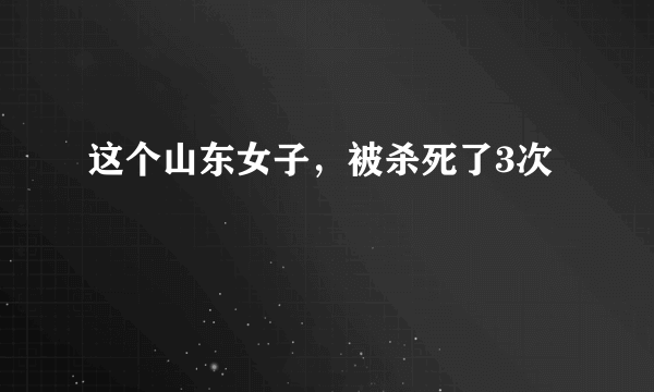 这个山东女子，被杀死了3次