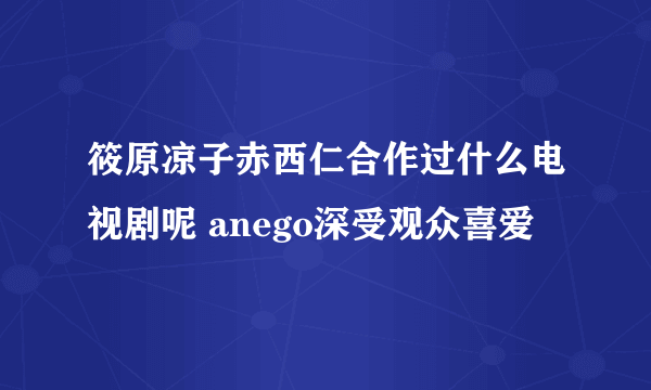 筱原凉子赤西仁合作过什么电视剧呢 anego深受观众喜爱