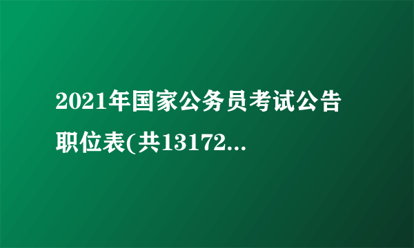 2021年国家公务员考试公告 职位表(共13172岗招录25726人)