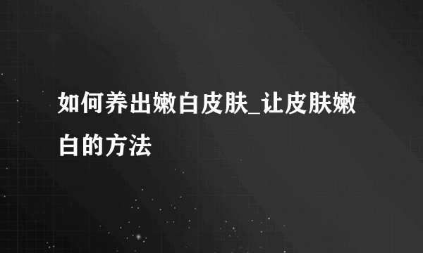 如何养出嫩白皮肤_让皮肤嫩白的方法